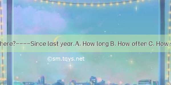 -have you lived here?----Since last year.A. How long B. How often C. How soon D. How f