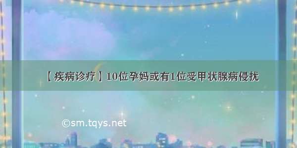 【疾病诊疗】10位孕妈或有1位受甲状腺病侵扰