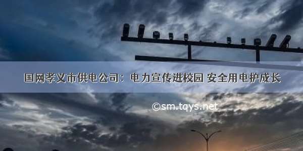 国网孝义市供电公司：电力宣传进校园 安全用电护成长