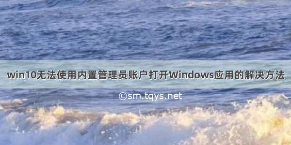 win10无法使用内置管理员账户打开Windows应用的解决方法