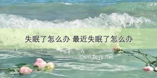 失眠了怎么办 最近失眠了怎么办