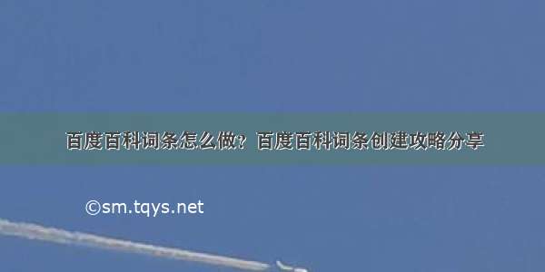 百度百科词条怎么做？百度百科词条创建攻略分享