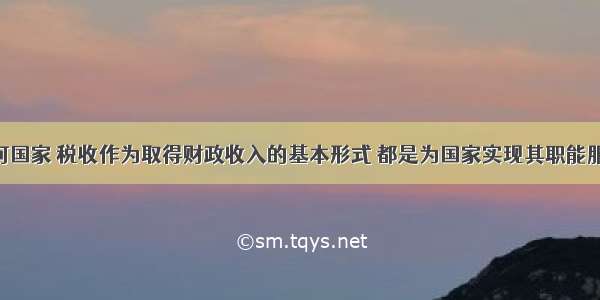 不论在任何国家 税收作为取得财政收入的基本形式 都是为国家实现其职能服务的 具有