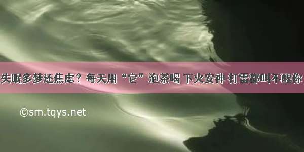 失眠多梦还焦虑？每天用“它”泡茶喝 下火安神 打雷都叫不醒你