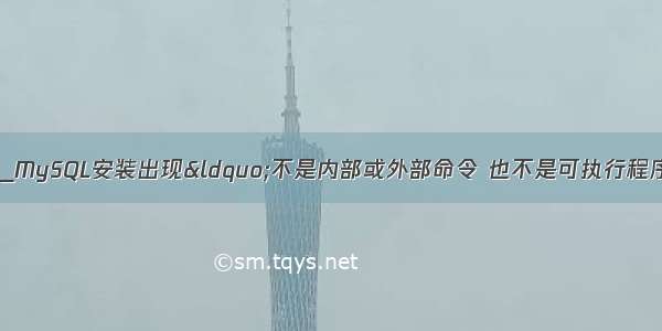 mysql不是内部命令_MySQL安装出现&ldquo;不是内部或外部命令 也不是可执行程序&rdquo;等一系列