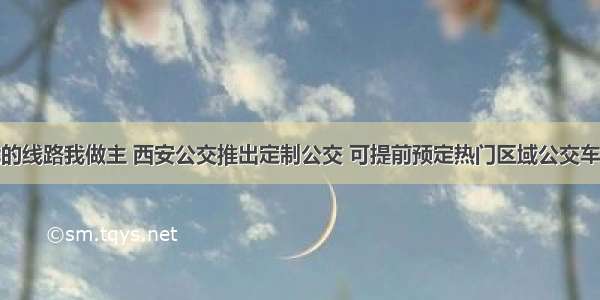 我的线路我做主 西安公交推出定制公交 可提前预定热门区域公交车票