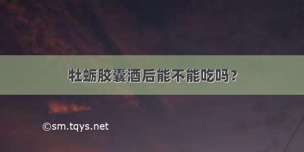 牡蛎胶囊酒后能不能吃吗？