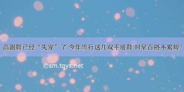 高跟鞋已经“失宠”了 今年流行这几双平底鞋 时髦百搭不累脚！