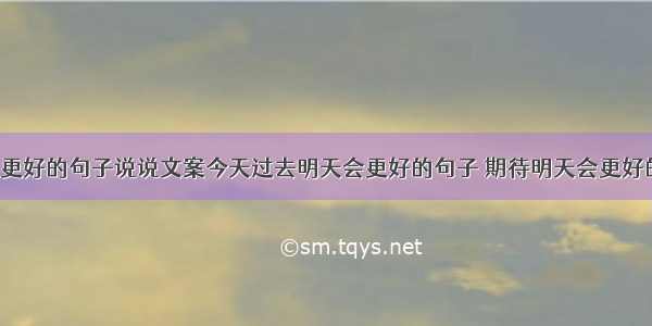 相信明天会更好的句子说说文案今天过去明天会更好的句子 期待明天会更好的句子唯美(