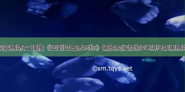 现言病娇文 强推《回到过去杀死你》偏执痴汉颜狗VS阴冷腹黑病娇