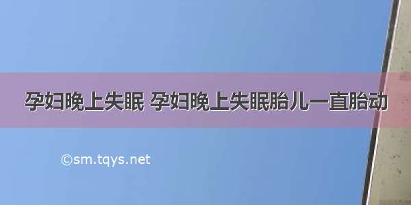 孕妇晚上失眠 孕妇晚上失眠胎儿一直胎动