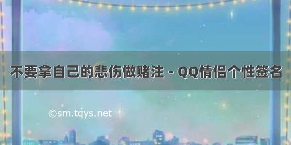 不要拿自己的悲伤做赌注 - QQ情侣个性签名