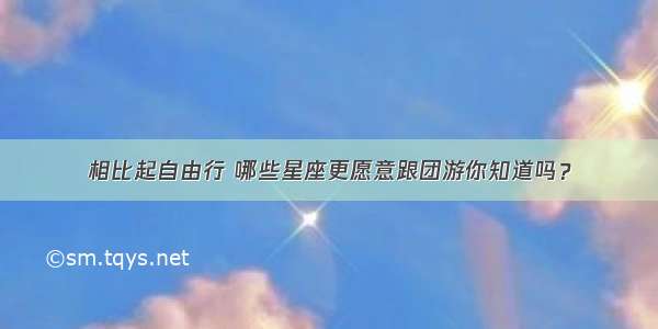 相比起自由行 哪些星座更愿意跟团游你知道吗？