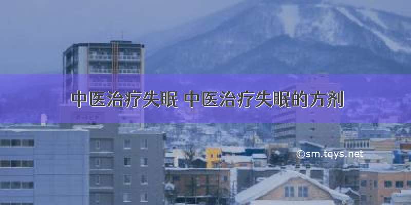 中医治疗失眠 中医治疗失眠的方剂