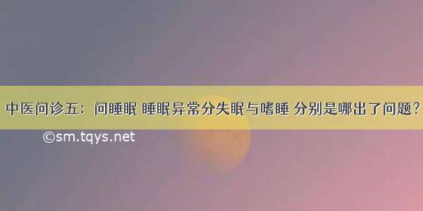 中医问诊五：问睡眠 睡眠异常分失眠与嗜睡 分别是哪出了问题？