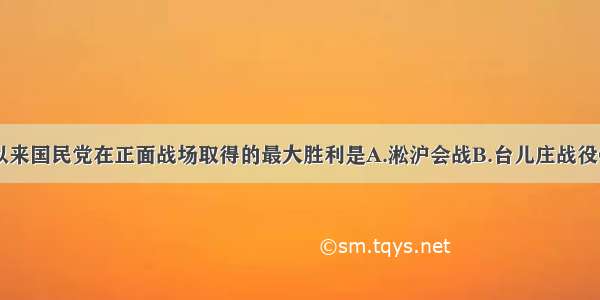 单选题抗战以来国民党在正面战场取得的最大胜利是A.淞沪会战B.台儿庄战役C.太原会战D