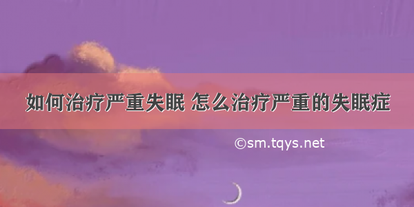 如何治疗严重失眠 怎么治疗严重的失眠症