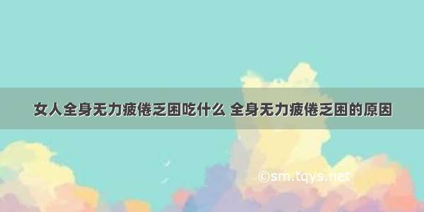 女人全身无力疲倦乏困吃什么 全身无力疲倦乏困的原因