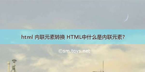 html 内联元素转换 HTML中什么是内联元素？