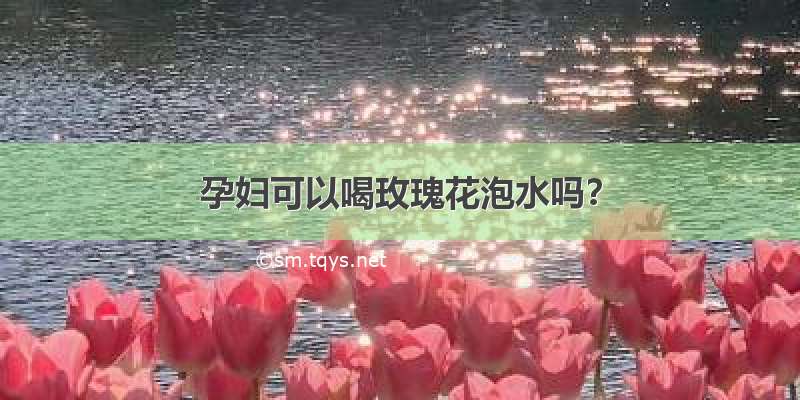 孕妇可以喝玫瑰花泡水吗？