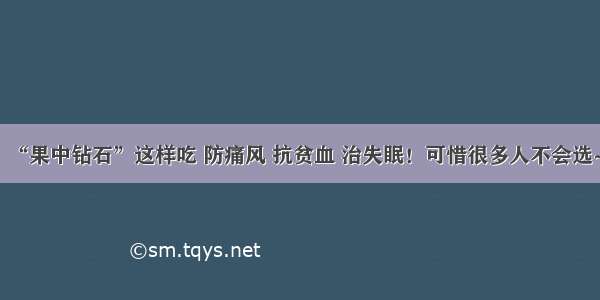 “果中钻石”这样吃 防痛风 抗贫血 治失眠！可惜很多人不会选~