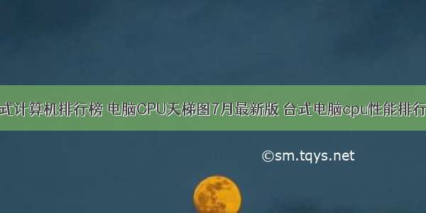 台式计算机排行榜 电脑CPU天梯图7月最新版 台式电脑cpu性能排行榜