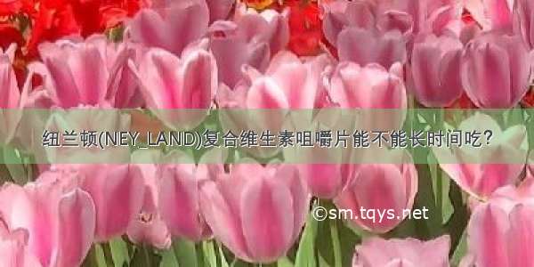 纽兰顿(NEY_LAND)复合维生素咀嚼片能不能长时间吃？