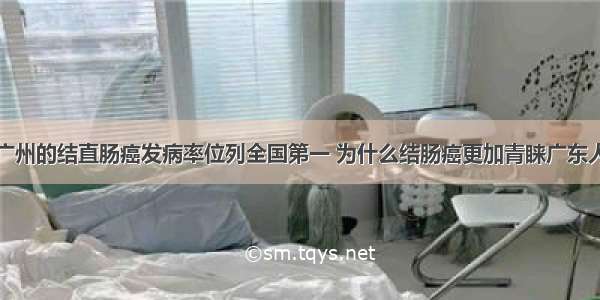 广州的结直肠癌发病率位列全国第一 为什么结肠癌更加青睐广东人