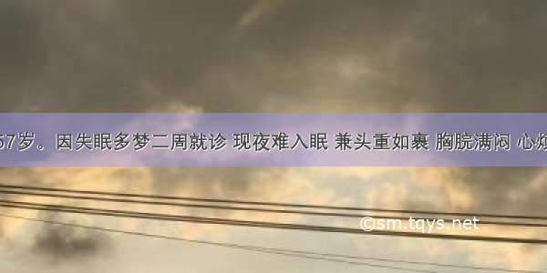 患者男 57岁。因失眠多梦二周就诊 现夜难入眠 兼头重如裹 胸脘满闷 心烦口苦 头