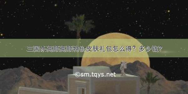 三国杀高顺高顺特价皮肤礼包怎么得？多少钱？