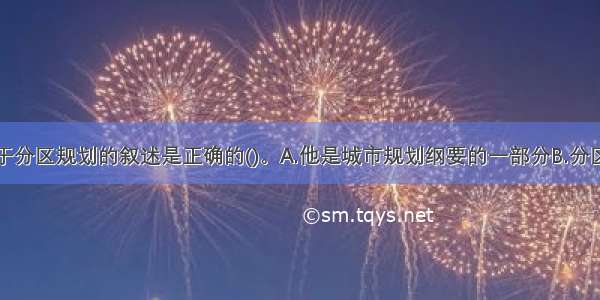 下述哪条关于分区规划的叙述是正确的()。A.他是城市规划纲要的一部分B.分区规划与总体