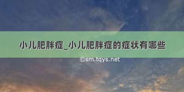 小儿肥胖症_小儿肥胖症的症状有哪些