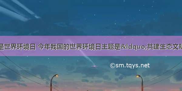 单选题6月5日是世界环境日 今年我国的世界环境日主题是&ldquo;共建生态文明 共享绿色未来