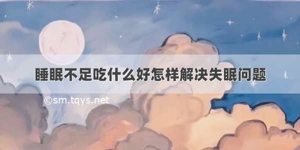 睡眠不足吃什么好怎样解决失眠问题