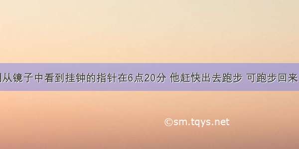 清晨 张明从镜子中看到挂钟的指针在6点20分 他赶快出去跑步 可跑步回来 妈妈告诉