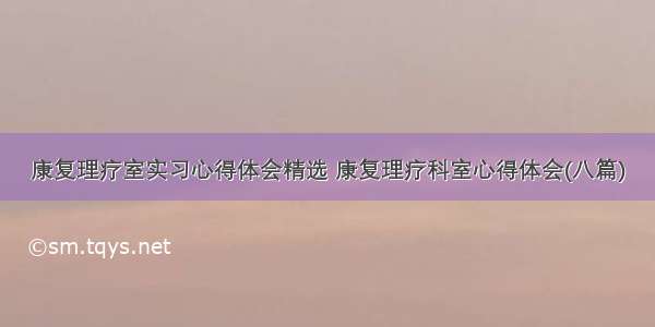 康复理疗室实习心得体会精选 康复理疗科室心得体会(八篇)