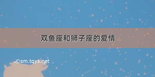 双鱼座和狮子座的爱情