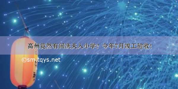 高州竟然有间冼夫人小学？今年7月竣工验收！