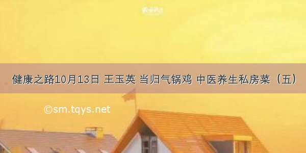 健康之路10月13日 王玉英 当归气锅鸡 中医养生私房菜（五）