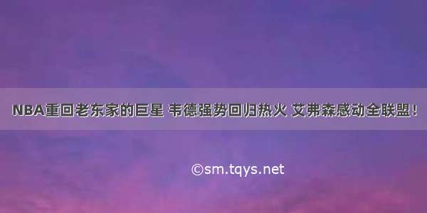 NBA重回老东家的巨星 韦德强势回归热火 艾弗森感动全联盟！