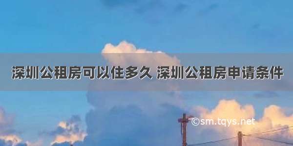 深圳公租房可以住多久 深圳公租房申请条件