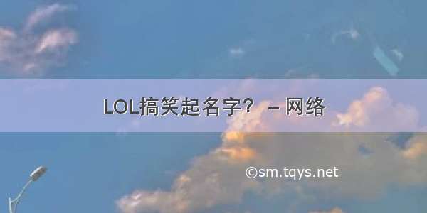 LOL搞笑起名字？ – 网络