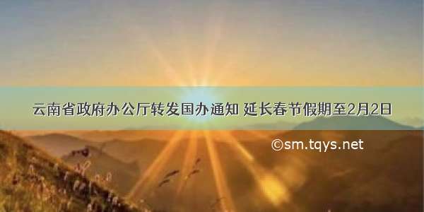 云南省政府办公厅转发国办通知 延长春节假期至2月2日