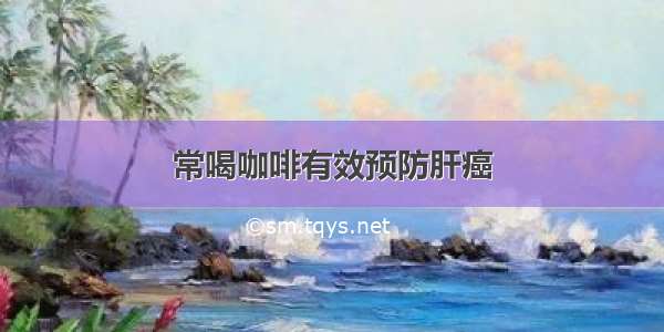 常喝咖啡有效预防肝癌