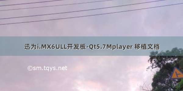 迅为i.MX6ULL开发板-Qt5.7Mplayer 移植文档