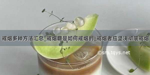 戒烟多种方法汇总_戒烟糖是如何戒烟的_戒烟者应坚决彻底戒烟