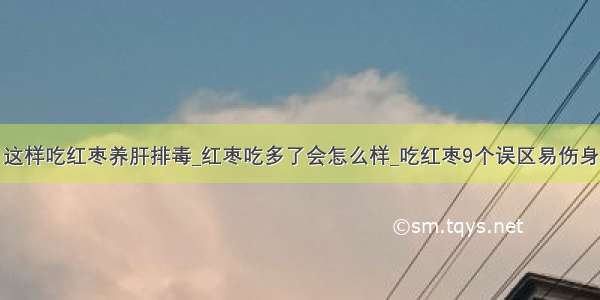 这样吃红枣养肝排毒_红枣吃多了会怎么样_吃红枣9个误区易伤身