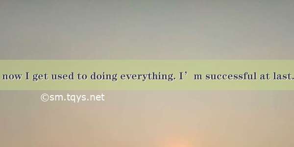 I used to . But now I get used to doing everything. I’m successful at last.A. give up; kee