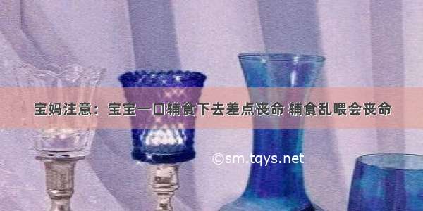 宝妈注意：宝宝一口辅食下去差点丧命 辅食乱喂会丧命