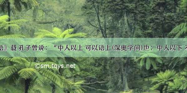 单选题《论语》载 孔子曾说：“中人以上 可以语上(深奥学问)也；中人以下 不可以语上也